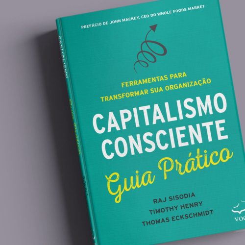 Capitalismo Consciente Guia Prático - Ferramentas para transformar sua organização | Raj Sisodia, Timothy Henry e Thomas Eckschmidt