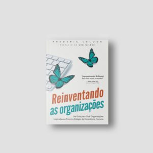 Reinventando as organizações - Um guia para criar organizações inspiradas no próximo estágio da consciência humana | Frederic Laloux
